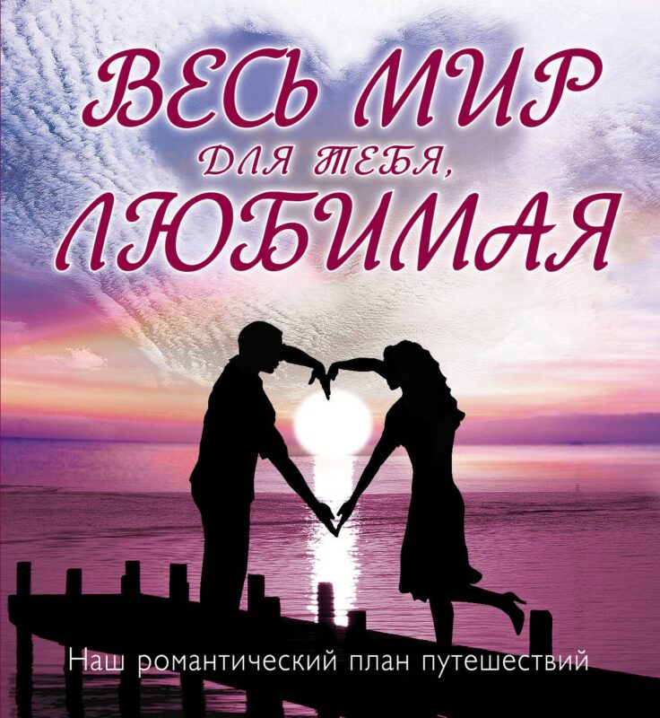 Весь мир для тебя, Любимая : Наш романтический план путешествий.