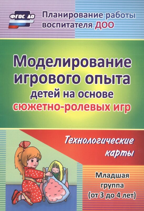 Моделирование игрового опыта детей на основе сюжетно-ролевых игр. Технологические карты. Младшая группа (от 3 до 4 лет). ФГОС ДО