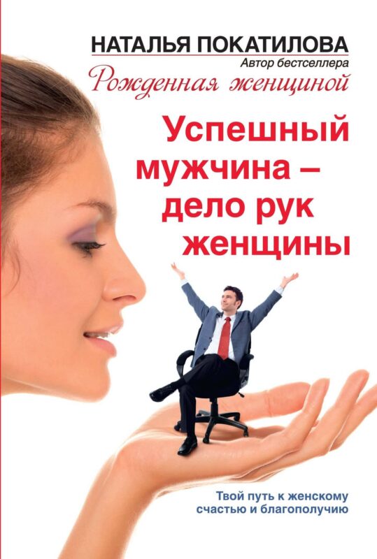 Успешный мужчина - дело рук женщины. Твой путь к женскому счастью и благополучию