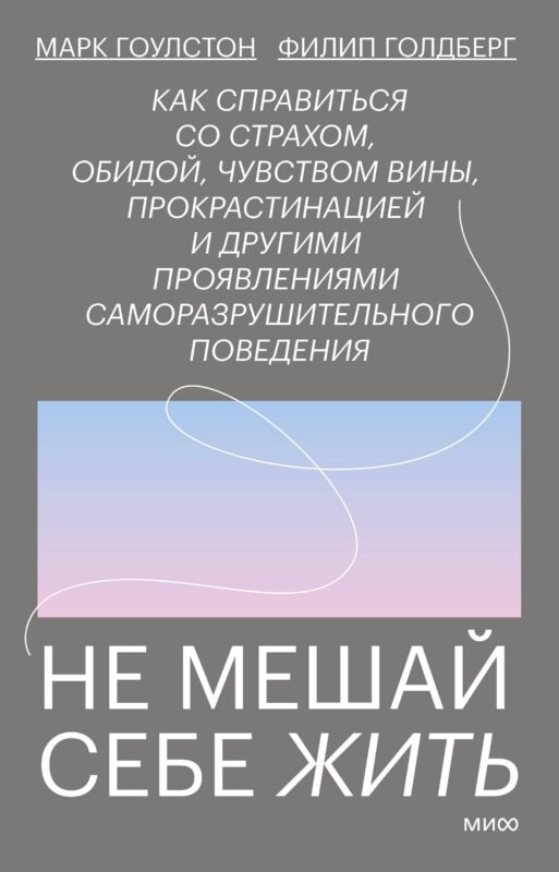 Не мешай себе жить. Как справиться со страхом, обидой, чувством вины, прокрастинацией и другими проявлениями саморазрушительного поведения