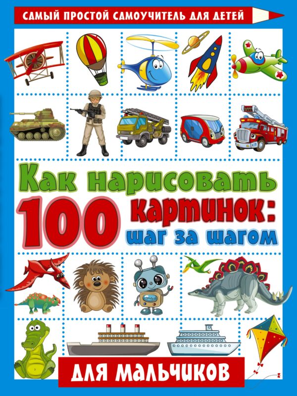 Как нарисовать 100 картинок: шаг за шагом. Для мальчиков
