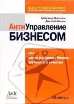 Антиуправление бизнесом, или Как не разрушить бизнес, улучшая его качество. 2-е изд., стер.... Шестаков А.Л., Маслов Д.В