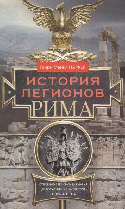 История легионов Рима. От военной реформы Гая Мария до восхождения на престол Септимия Севера