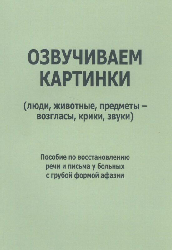 Озвучиваем картинки (люди, животные, предметы-возгласы, крики, звуки). Пособие по восстановлению речи и письма у больных с грубой формой афазии