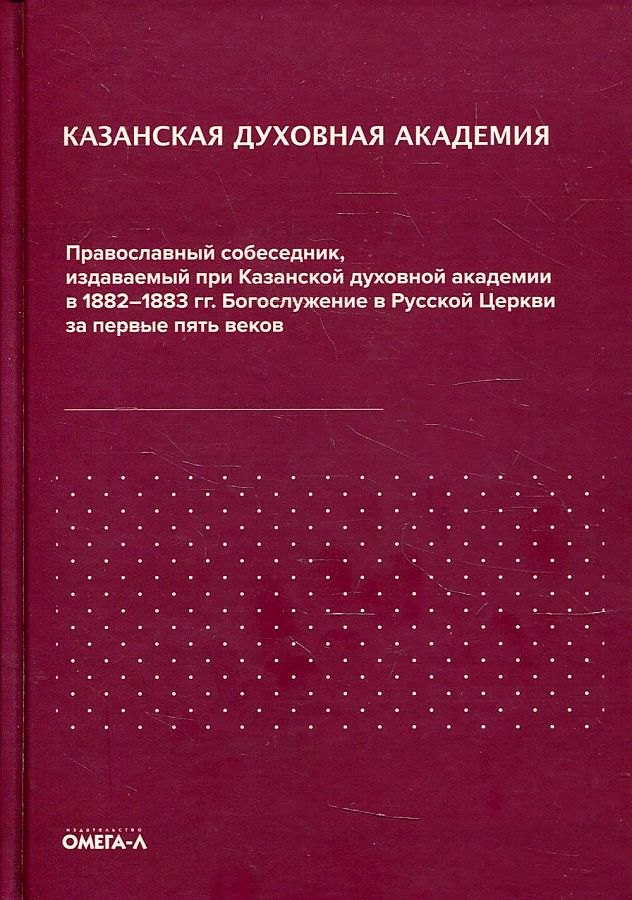 Казанская духовная академия. Православный собеседник, издаваемый при Казанской духовной академии в 1882–1883 гг. Богослужение в Русской Церкви за первые пять веков