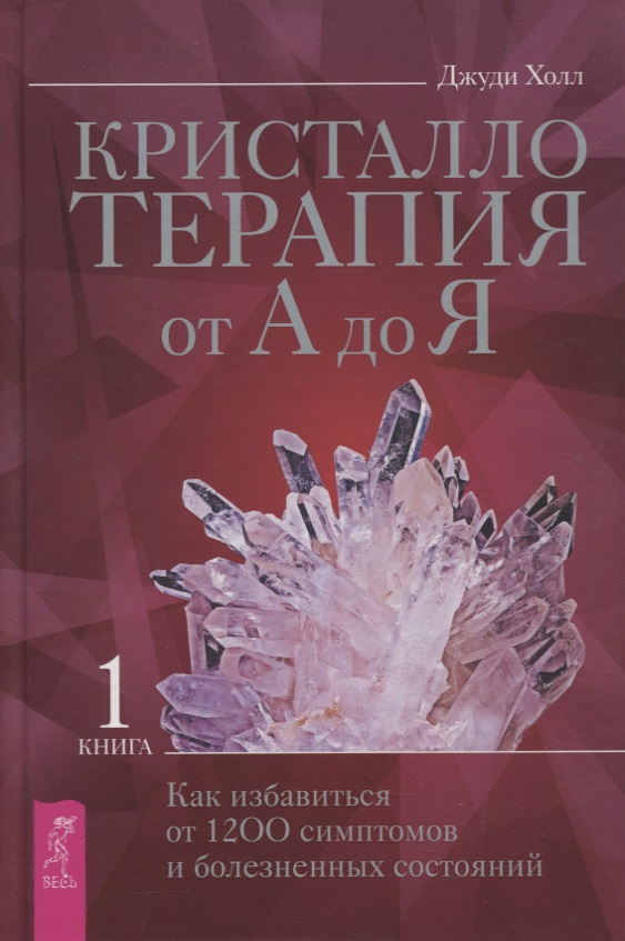 Кристаллотерапия от А до Я. Книга 1. Как избавиться от 1200 симптомов и болезненных состояний