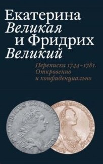 Екатерина Великая и Фридрих Великий. Переписка 1744–1781.Откровенно и конфиденциально