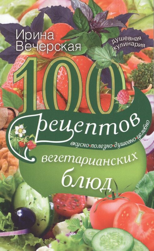 100 рецептов вегетарианских блюд. Вкусно, полезно, душевно, целебно