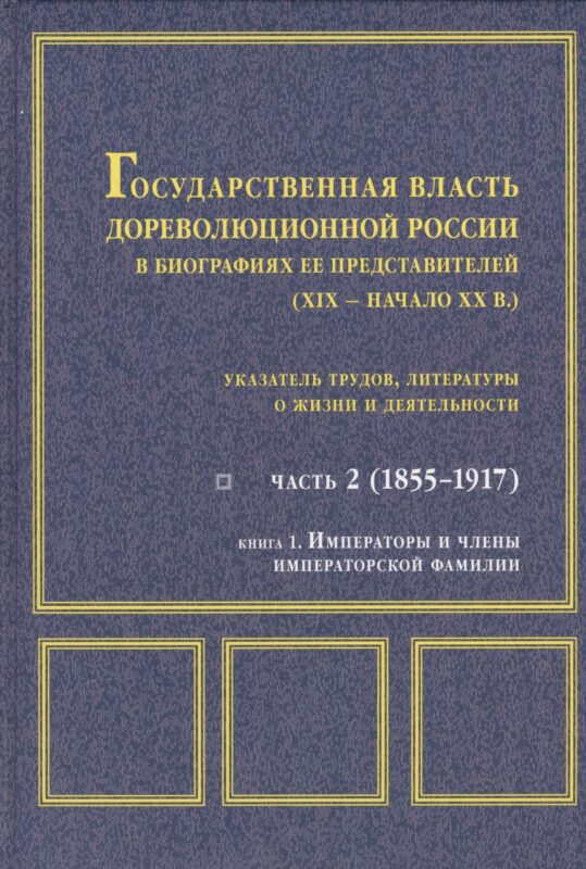 Государственная власть дореволюционной России в биографиях ее представителей ( XIX - начало XX в.). Указатель трудов, литературы о жизни и деятельности. Часть 2 (1855-1917). Книга 1. Императоры и члены императорской фамилии