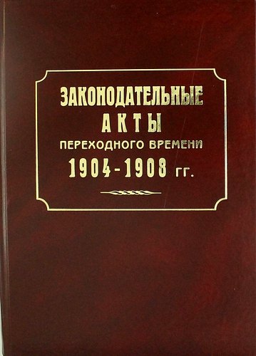 Законодательные акты переходного времени. 1904—1908 гг.: сб. законов манифестов указов