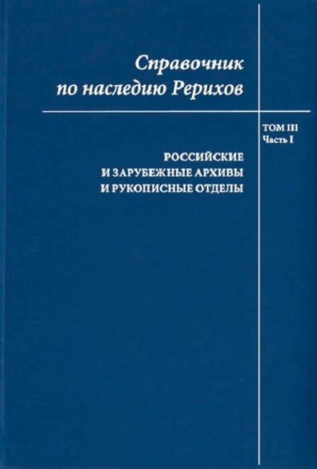 Справочник по наследию Рерихов. Том III. Часть I. Российские и зарубежные архивы и рукописные отделы