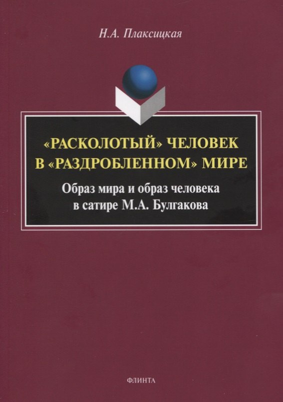 «Расколотый» человек в «раздробленном» мире. Образ мира и обобраз человека в сатире М.А. Булгаков. Монография