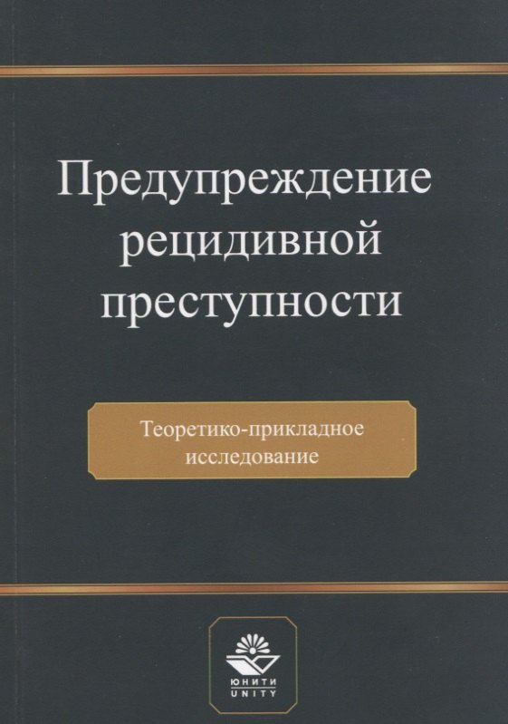 Предупреждение рецидивной преступности. Теоретико-прикладное исследование. Монография