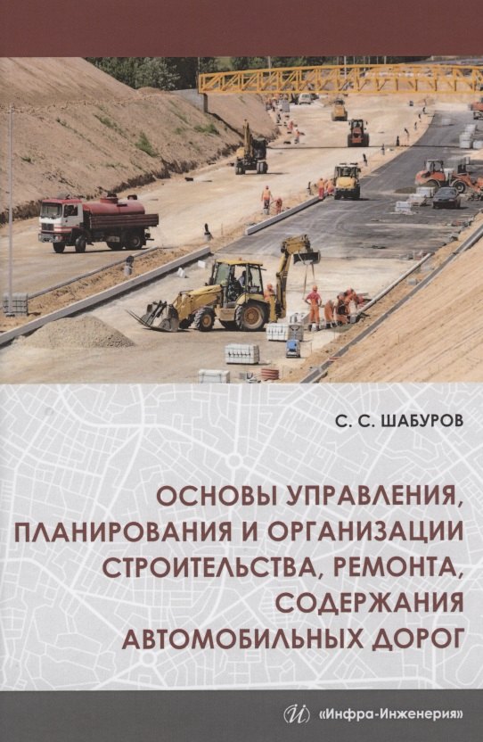 Основы управления, планирования и организации строительства, ремонта, содержания автомобильных дорог. Учебное пособие