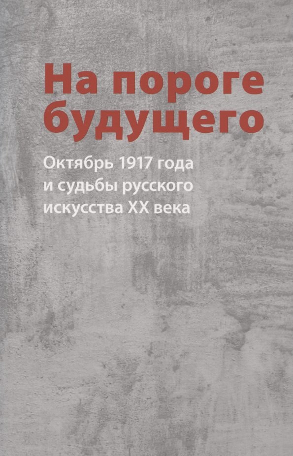 На пороге будущего. Октябрь 1917 года и судьбы русского искусства ХХ века