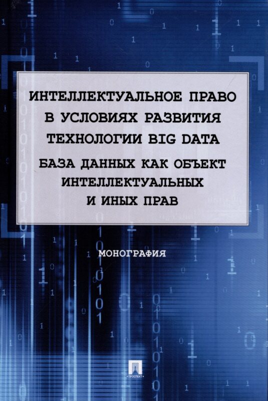 Интеллектуальное право в условиях развития технологии Big Data. База данных как объект интеллектуальных и иных прав. Монография.