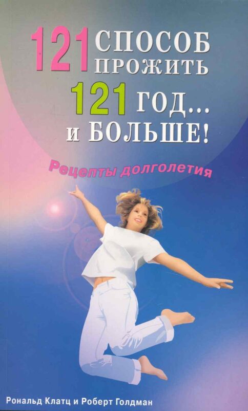 121 способ прожить 121 год... и больше! Рецепты долголетия