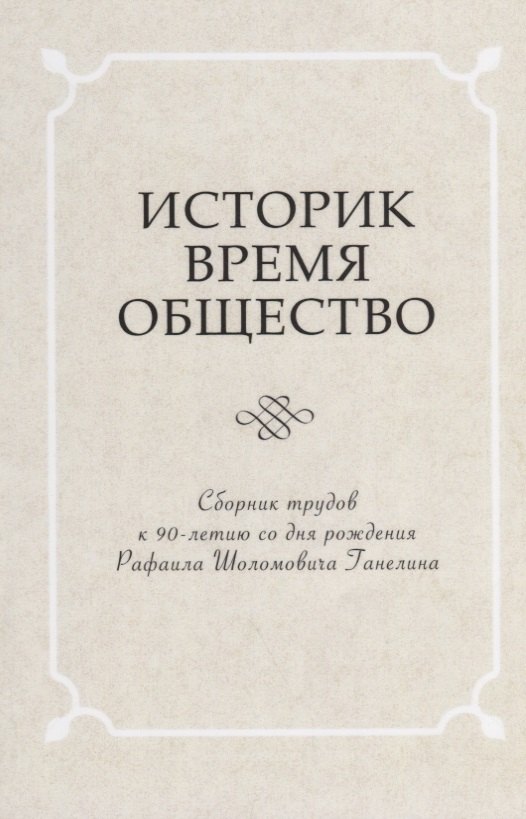 Историк. Время. Общество. Сборник трудов к 90-летию со дня рождения чл.-корр. РАН Рафаила Шоломовича Ганелина (1926-1914)