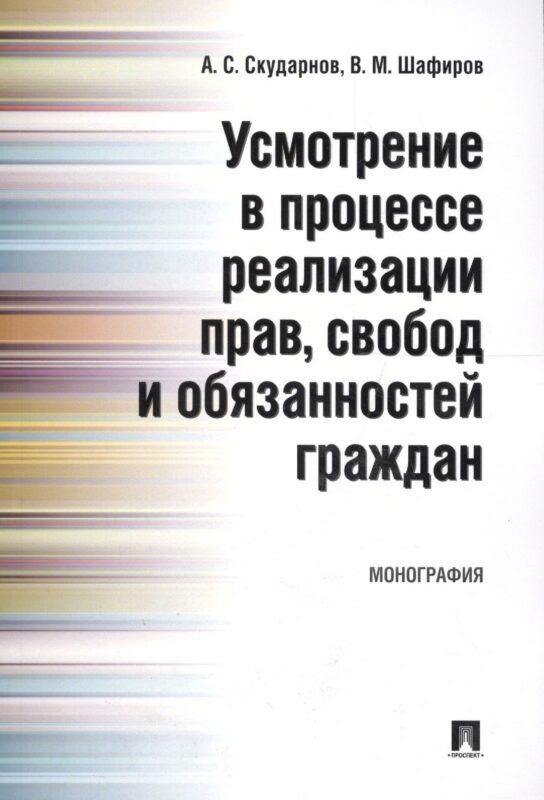 Усмотрение в процессе реализации прав, свобод и обязанностей граждан. Монография.
