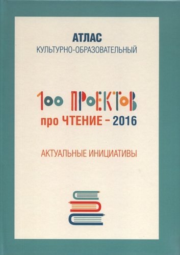 100 проектов про чтение - 2016. Актуальные инициативы. Культурно-образовательный атлас