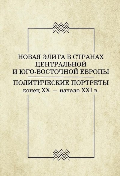Новая элита в странах Центральной и Юго-Восточной Европы. Политические портреты конец ХХ - начало ХХI в.