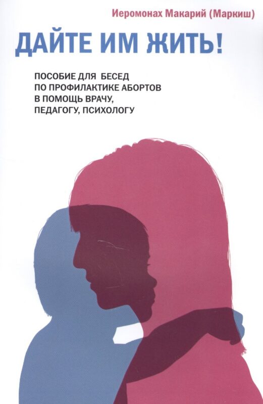 Дайте им жить! Пособие для бесед по профилактике абортов. В помощь врачу, педагогу, психологу.