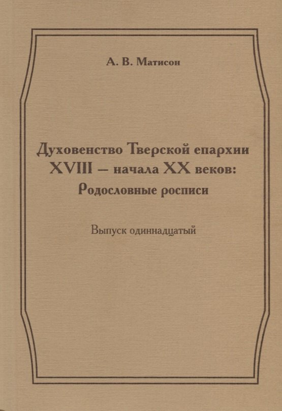 Духовенство Тверской епархии XVIII - начала XX веков: Родословные росписи. Выпуск одиннадцатый