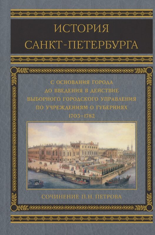 История Санкт-Петербурга с основания города, до введения в действие выборного городского управления по учреждениям о губерниях. 1703-1782