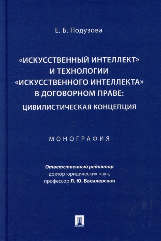 «Искусственный интеллект» и технологии «искусственного интеллекта» в договорном праве: цивилистическая концепция: монография