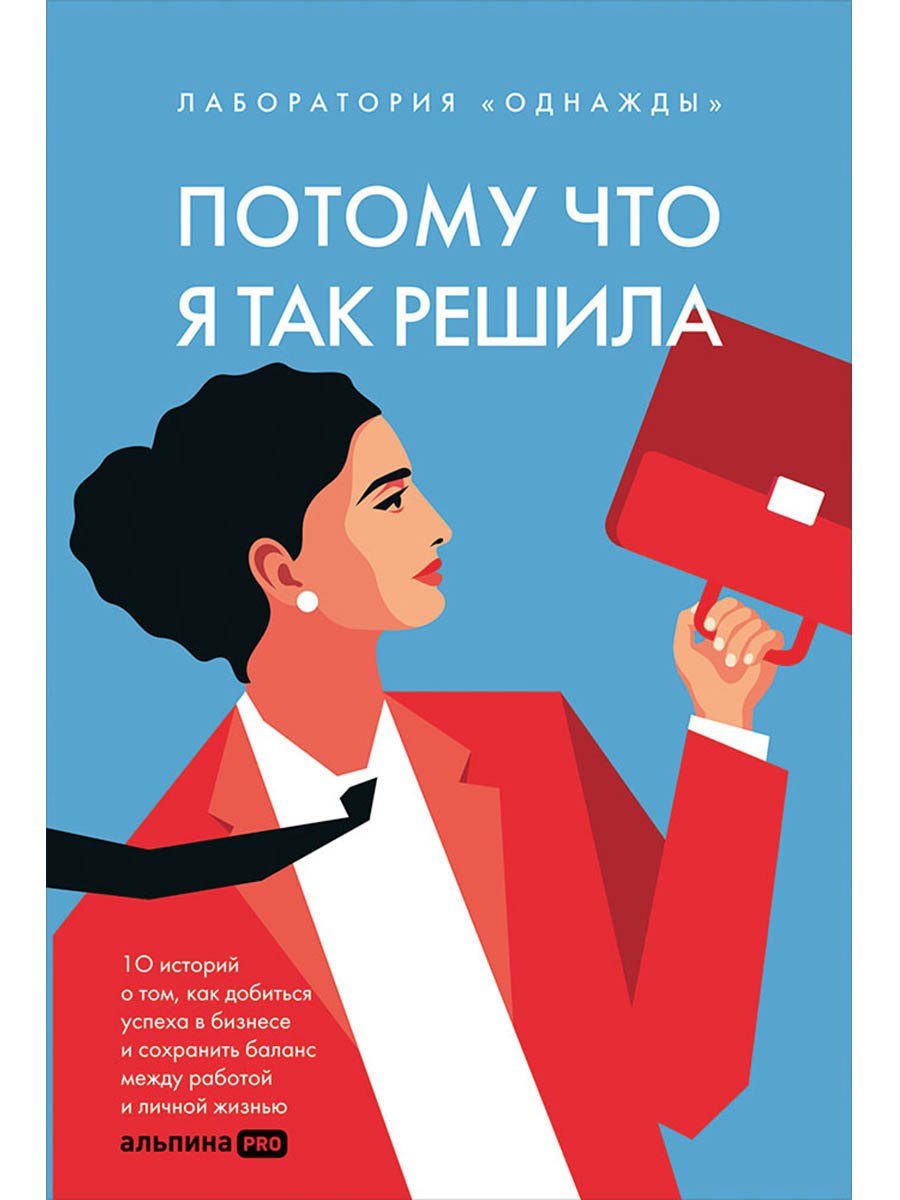 Потому что я так решила. 10 историй о том, как добиться успеха в бизнесе и сохранить баланс между работой и личной жизнью