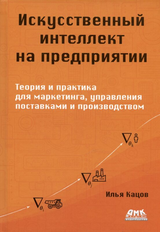 Искуственный интеллект на предприятии. Теория и практика для маркетинга, управления поставками и производством