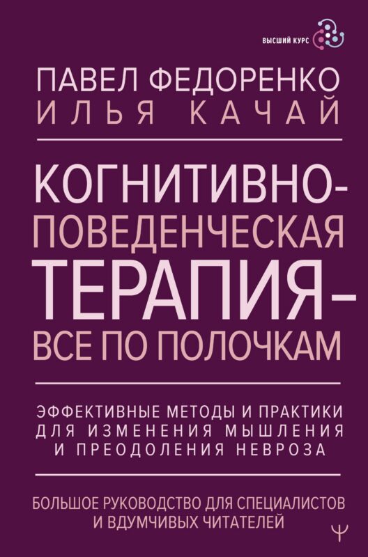 Когнитивно-поведенческая терапия — всё по полочкам. Эффективные методы и практики для изменения мышления и преодоления невроза. Большое руководство для специалистов и вдумчивых читателей