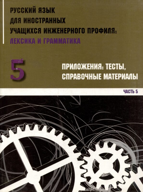 Русский язык для иностранных учащихся инженерного профиля: лексика и грамматика. Ч. 5. Приложения: тесты, справочные материалы