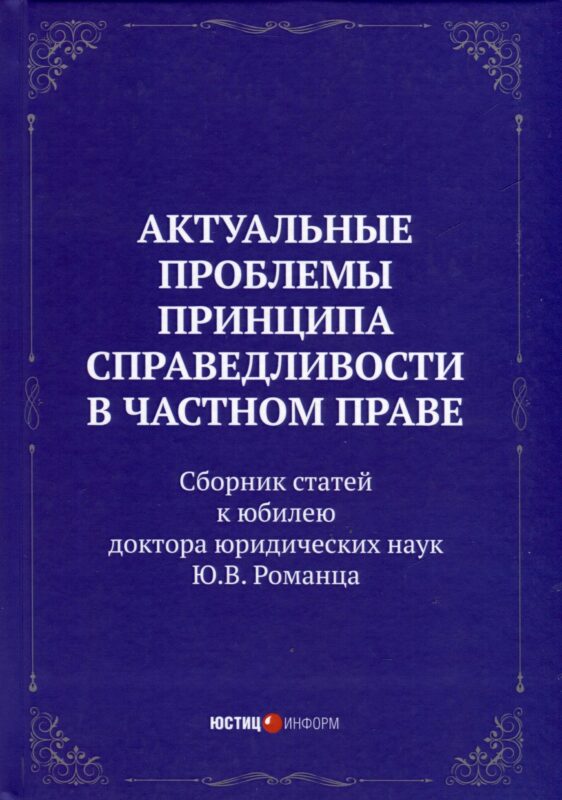 Актуальные проблемы принципа справедливости в частном праве. Сборник статей к юбилею д.ю.н. Ю.В. Романца