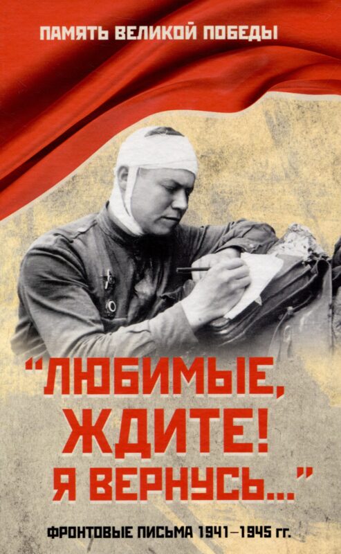 "Любимые, ждите! Я вернусь...". Фронтовые письма 1941-1945 гг.