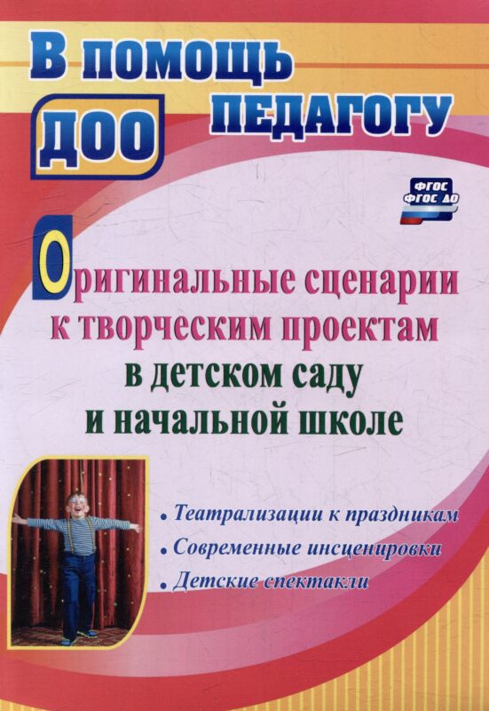 Оригинальные сценарии к творческим проектам в детском саду и начальной школе. Театрализации к праздникам. Современные инсценировки. Детские спектакли