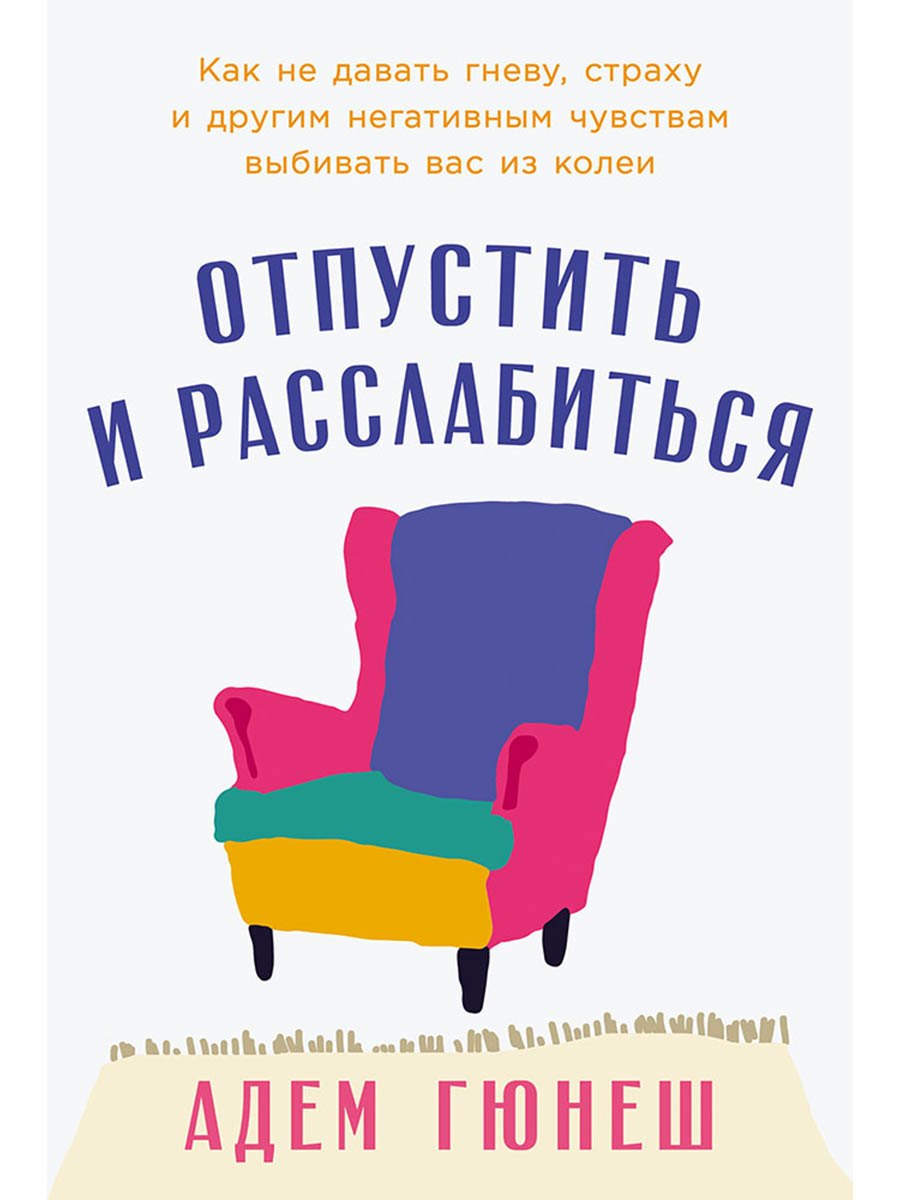 Отпустить и расслабиться: Как не давать гневу, страху и другим негативным чувствам выбивать вас из колеи