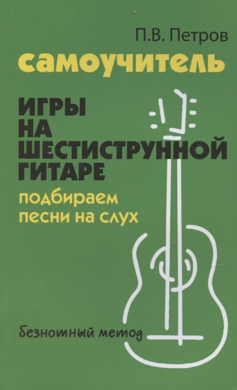 Самоучитель игры на шестиструнной гитаре. Подбираем песни на слух: безнотный метод