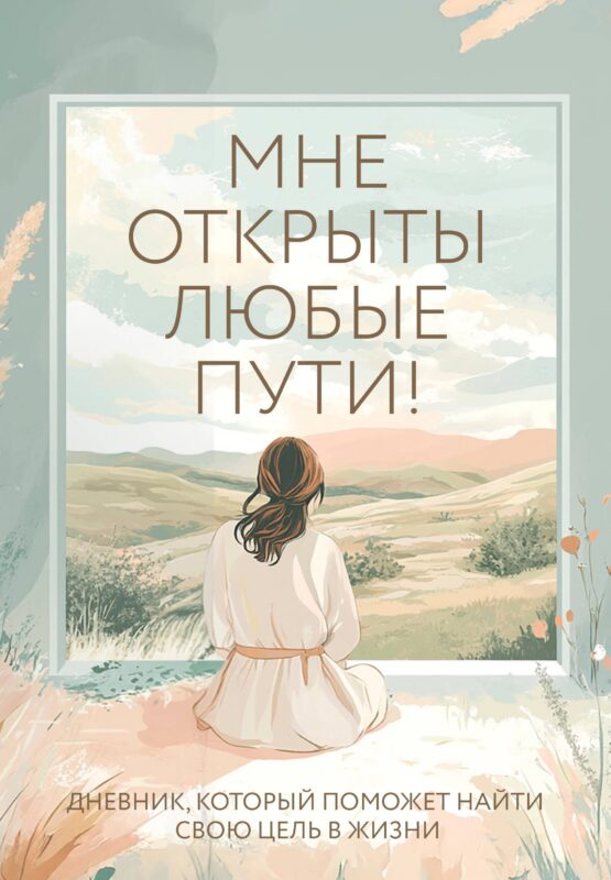 Мне открыты любые пути! Дневник, который поможет найти свою цель в жизни