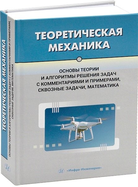 Теоретическая механика. Основы теории и алгоритмы решения задач с комментариями и примерами, сквозные задачи, математика