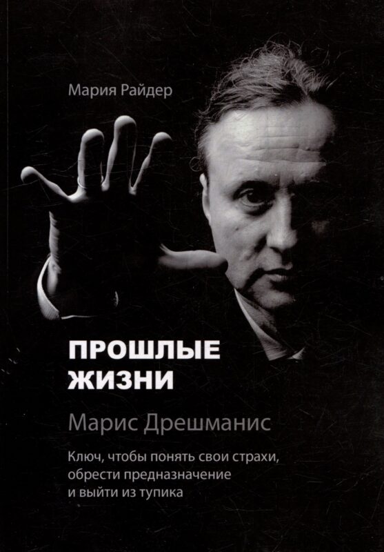 Прошлые жизни. Марис Дрешманис. Ключ, чтобы понять свои страхи, обрести предназначение и выйти из тупика