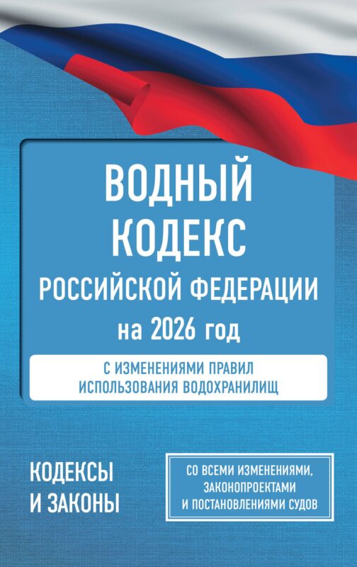 Водный кодекс Российской Федерации на 2026 год. Со всеми изменениями, законопроектами и постановлениями судов