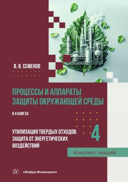 Процессы и аппараты защиты окружающей среды. В 4-х книгах. Книга 4. Утилизация твердых отходов. Защита от энергетических воздействий. Конспект лекций