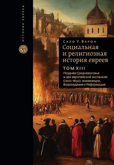 Социальная и религиозная история евреев. Том ХIII. Позднее Средневековье и эра европейской экспансии (1200-1650): инквизиция, Возрождение и Реформация