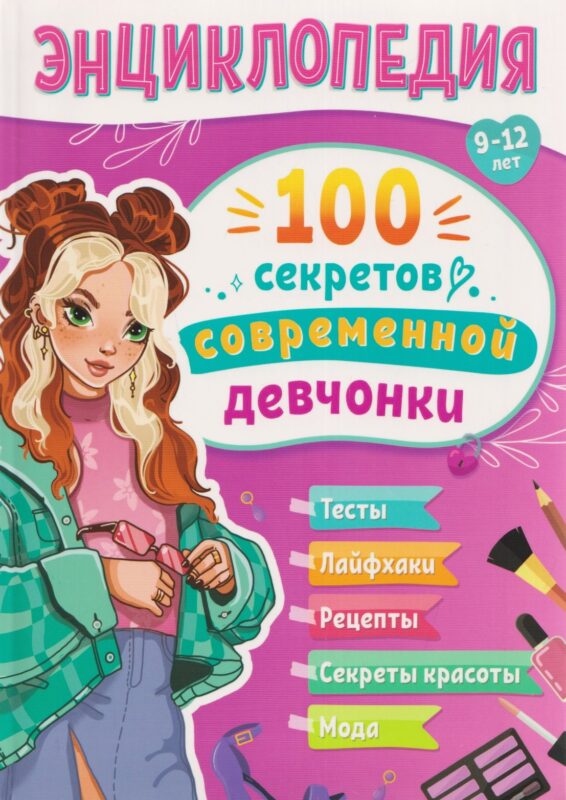100 секретов современной девчонки. Тесты, лайфхаки, рецепты, секреты красоты, мода : энциклопедия : 9-12 лет