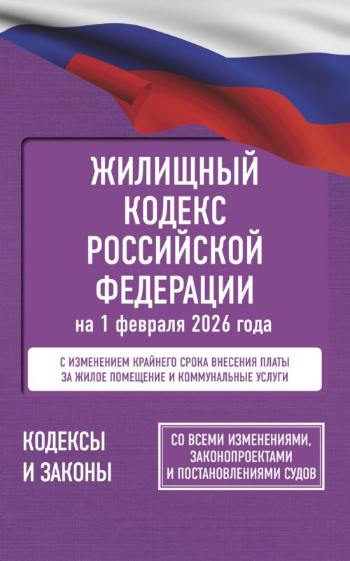 Жилищный кодекс Российской Федерации на 1 февраля 2026 года. Со всеми изменениями, законопроектами и постановлениями судов