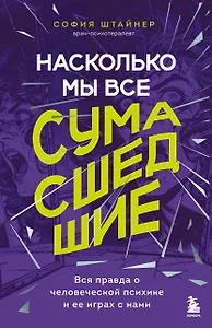 Насколько мы все сумасшедшие. Вся правда о человеческой психике и ее играх с нами