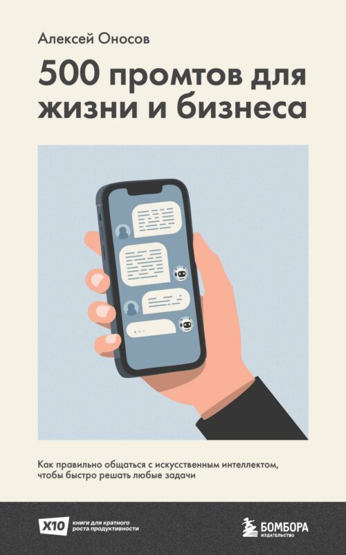 500 промтов для жизни и бизнеса. Как правильно общаться с искусственным интеллектом, чтобы быстро решать любые задачи