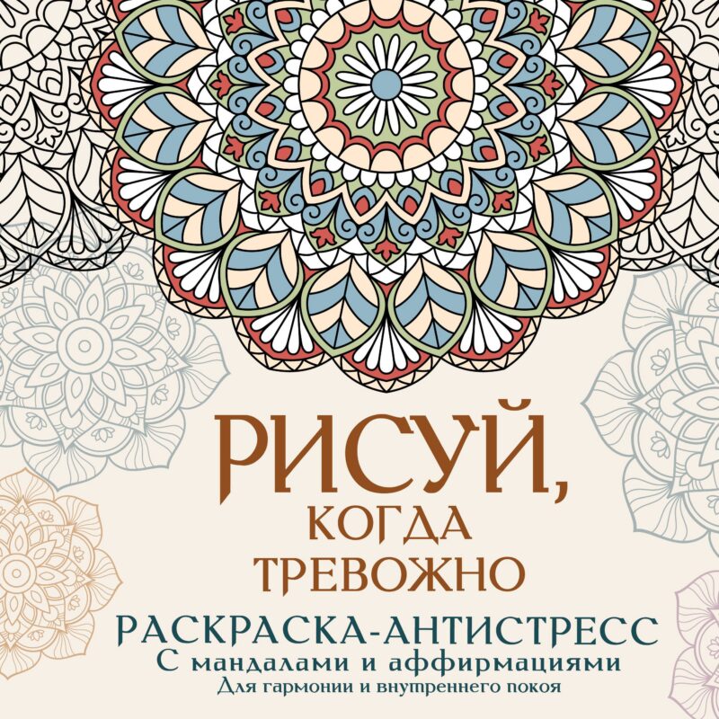 Рисуй, когда тревожно. Раскраска-антистресс с мандалами и аффирмациями. Для гармонии и внутреннего покоя