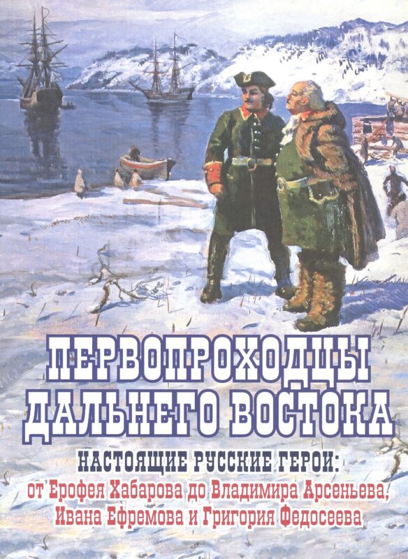 Первопроходцы Дальнего Востока. Настоящие русские герои: от Ерофея Хабарова до Владимира Арсеньева, Ивана Ефремова и Григория Федосеева